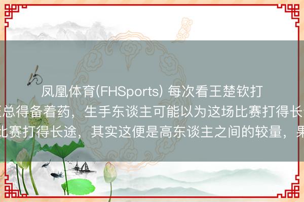 凤凰体育(FHSports) 每次看王楚钦打吴晙诚的时代，我的血压总得备着药，生手东谈主可能以为这场比赛打得长途，其实这便是高东谈主之间的较量，果然的扼制小觑