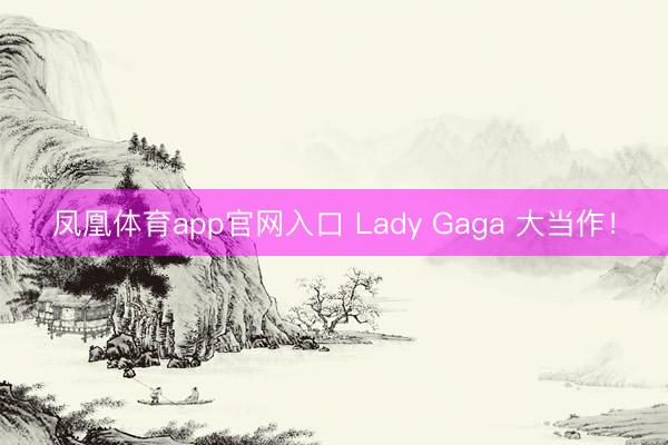 凤凰体育app官网入口 Lady Gaga 大当作！