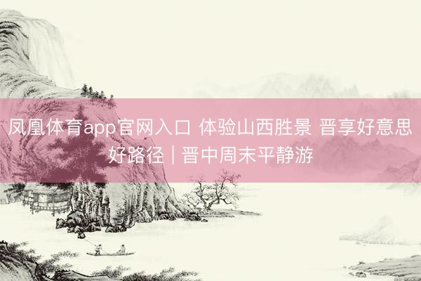 凤凰体育app官网入口 体验山西胜景 晋享好意思好路径 | 晋中周末平静游