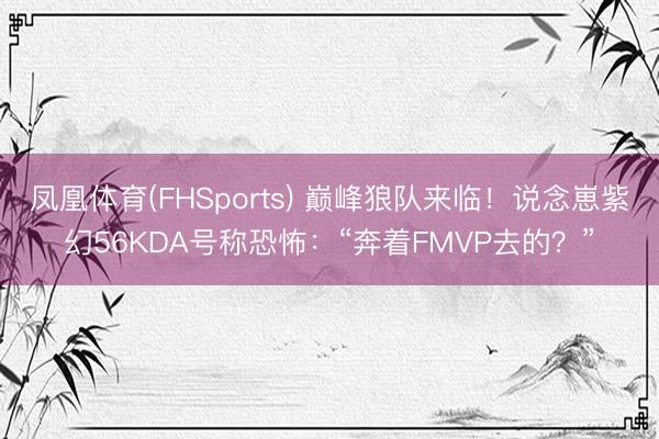 凤凰体育(FHSports) 巅峰狼队来临！说念崽紫幻56KDA号称恐怖：“奔着FMVP去的？”