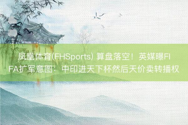 凤凰体育(FHSports) 算盘落空！英媒曝FIFA扩军意图：中印进天下杯然后天价卖转播权