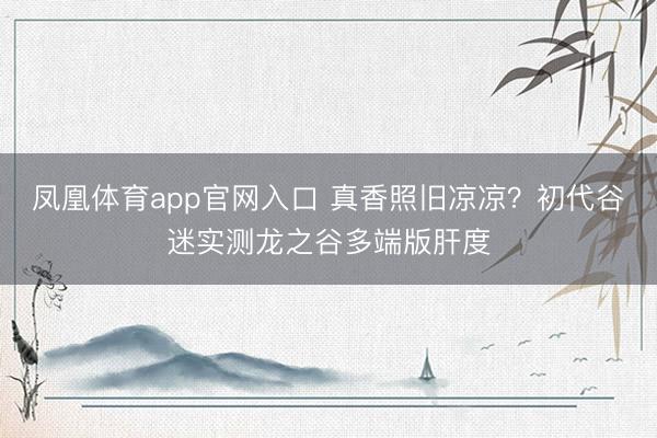 凤凰体育app官网入口 真香照旧凉凉？初代谷迷实测龙之谷多端版肝度