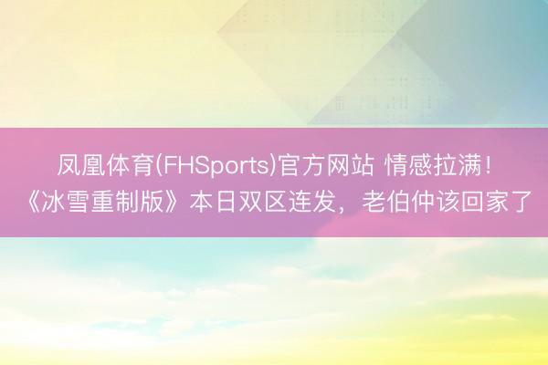 凤凰体育(FHSports)官方网站 情感拉满！《冰雪重制版》本日双区连发，老伯仲该回家了