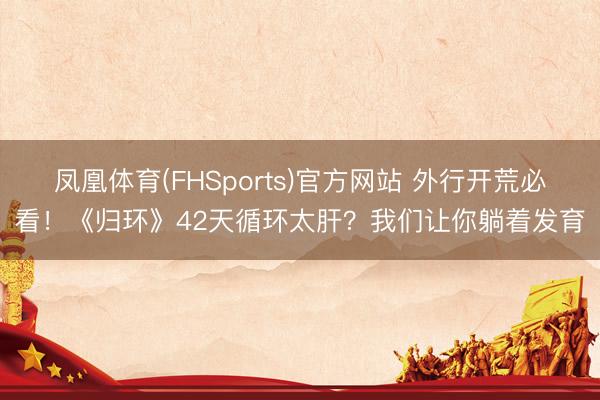 凤凰体育(FHSports)官方网站 外行开荒必看！《归环》42天循环太肝？我们让你躺着发育