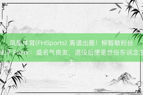 凤凰体育(FHSports) 离谱出圈！柳智敏粉丝辣评 Faker：盛名气良友，退役后便是世俗东说念主