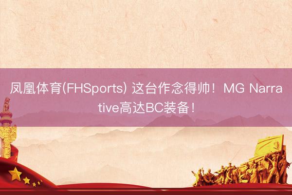 凤凰体育(FHSports) 这台作念得帅！MG Narrative高达BC装备！