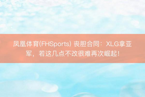 凤凰体育(FHSports) 丧胆合同：XLG拿亚军，若这几点不改很难再次崛起！