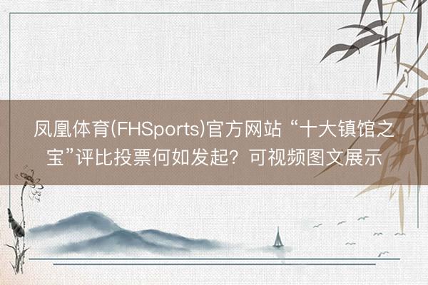 凤凰体育(FHSports)官方网站 “十大镇馆之宝”评比投票何如发起？可视频图文展示