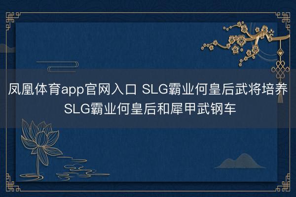 凤凰体育app官网入口 SLG霸业何皇后武将培养 SLG霸业何皇后和犀甲武钢车