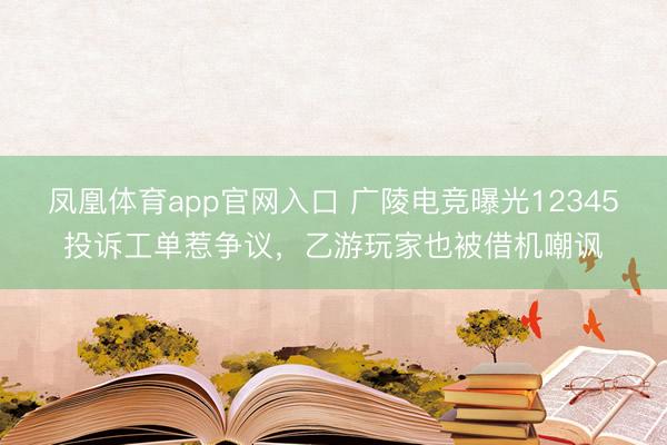 凤凰体育app官网入口 广陵电竞曝光12345投诉工单惹争议，乙游玩家也被借机嘲讽