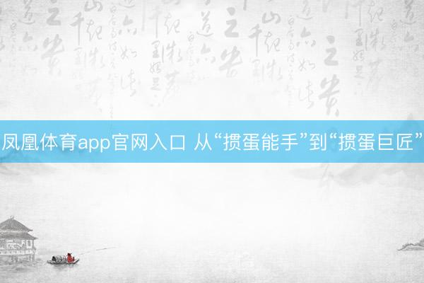 凤凰体育app官网入口 从“掼蛋能手”到“掼蛋巨匠”