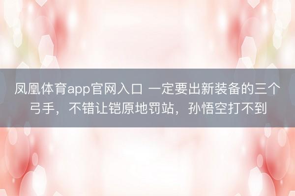 凤凰体育app官网入口 一定要出新装备的三个弓手，不错让铠原地罚站，孙悟空打不到