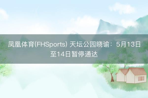 凤凰体育(FHSports) 天坛公园晓谕：5月13日至14日暂停通达