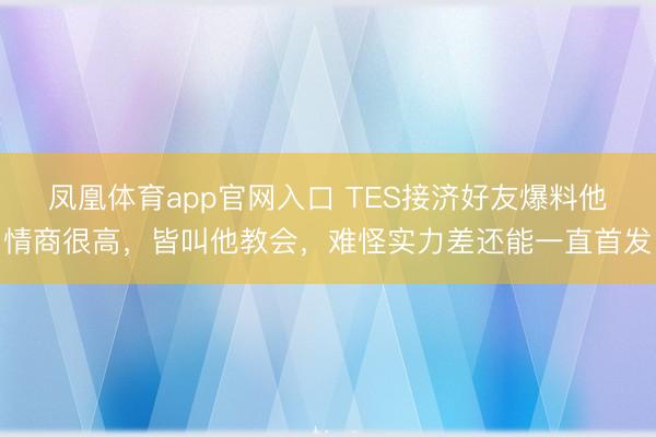 凤凰体育app官网入口 TES接济好友爆料他情商很高，皆叫他教会，难怪实力差还能一直首发
