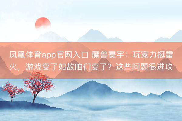 凤凰体育app官网入口 魔兽寰宇：玩家力挺雷火，游戏变了如故咱们变了？这些问题很进攻