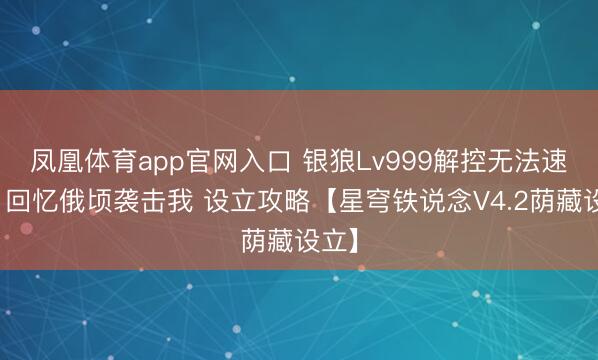 凤凰体育app官网入口 银狼Lv999解控无法速成?回忆俄顷袭击我 设立攻略【星穹铁说念V4.2荫藏设立】