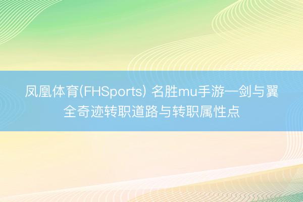 凤凰体育(FHSports) 名胜mu手游—剑与翼全奇迹转职道路与转职属性点
