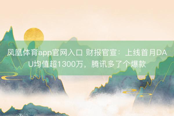 凤凰体育app官网入口 财报官宣：上线首月DAU均值超1300万，腾讯多了个爆款