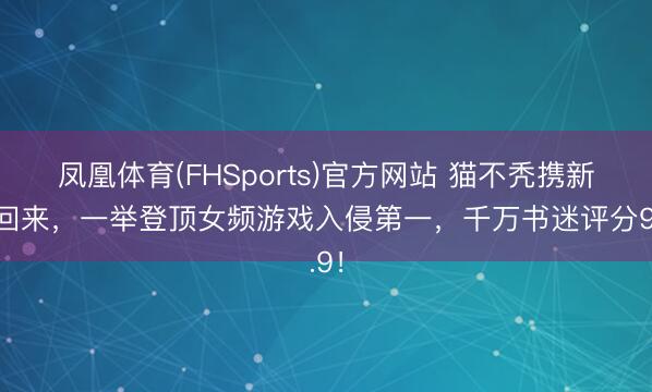 凤凰体育(FHSports)官方网站 猫不秃携新作回来，一举登顶女频游戏入侵第一，千万书迷评分9.9！