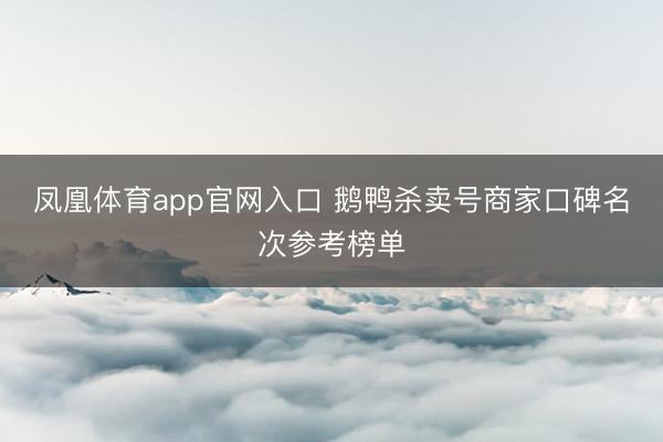 凤凰体育app官网入口 鹅鸭杀卖号商家口碑名次参考榜单