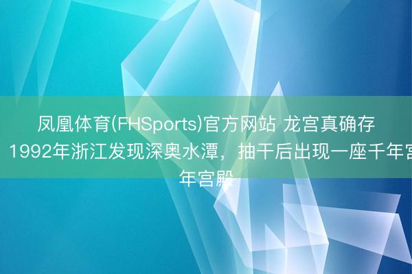 凤凰体育(FHSports)官方网站 龙宫真确存在?1992年浙江发现深奥水潭,抽干后出现一座千年宫殿