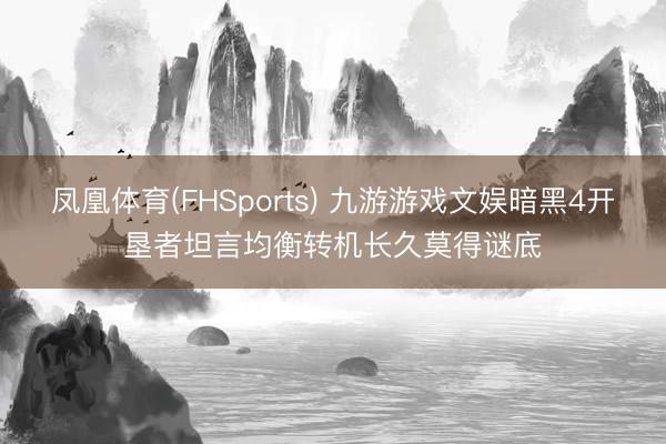 凤凰体育(FHSports) 九游游戏文娱暗黑4开垦者坦言均衡转机长久莫得谜底