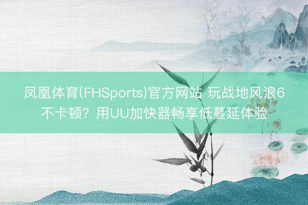 凤凰体育(FHSports)官方网站 玩战地风浪6不卡顿？用UU加快器畅享低蔓延体验