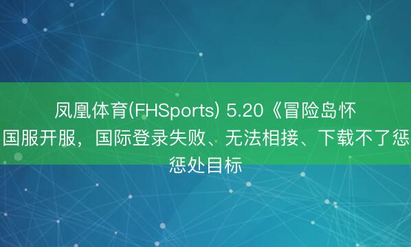 凤凰体育(FHSports) 5.20《冒险岛怀旧服》国服开服，国际登录失败、无法相接、下载不了惩处目标