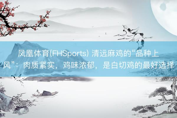 凤凰体育(FHSports) 清远麻鸡的“品种上风”:肉质紧实,鸡味浓郁,是白切鸡的最好选择