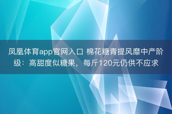 凤凰体育app官网入口 棉花糖青提风靡中产阶级：高甜度似糖果，每斤120元仍供不应求