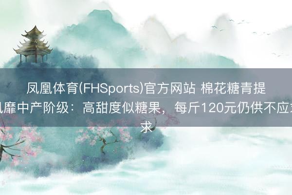 凤凰体育(FHSports)官方网站 棉花糖青提风靡中产阶级：高甜度似糖果，每斤120元仍供不应求