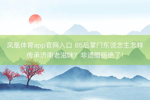 凤凰体育app官网入口 85后掌门东说念主怎样传承济南老滋味？非遗腊肠绝了！