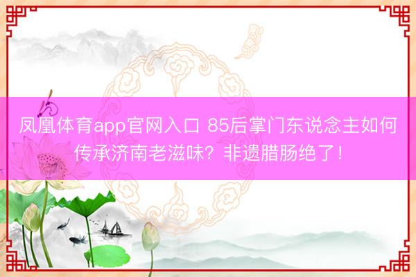 凤凰体育app官网入口 85后掌门东说念主如何传承济南老滋味？非遗腊肠绝了！