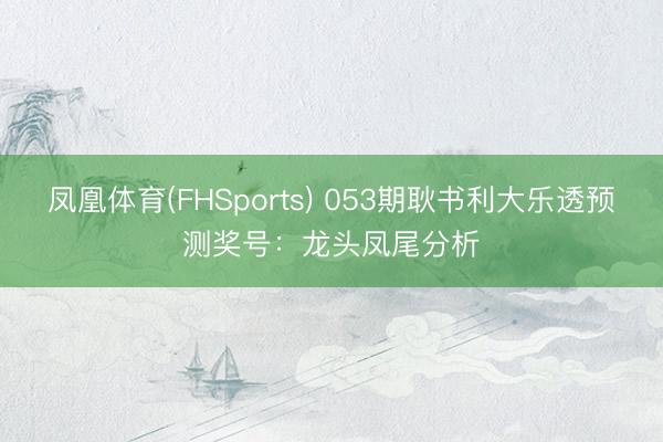 凤凰体育(FHSports) 053期耿书利大乐透预测奖号：龙头凤尾分析