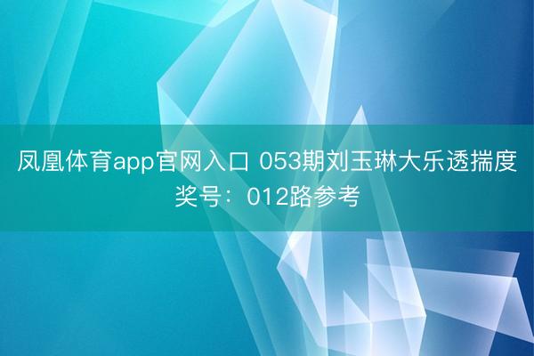 凤凰体育app官网入口 053期刘玉琳大乐透揣度奖号：012路参考