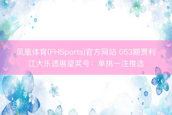 凤凰体育(FHSports)官方网站 053期贾利江大乐透展望奖号：单挑一注推选