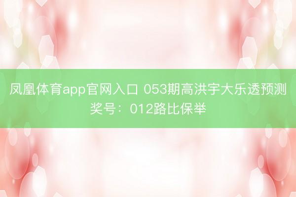 凤凰体育app官网入口 053期高洪宇大乐透预测奖号：012路比保举