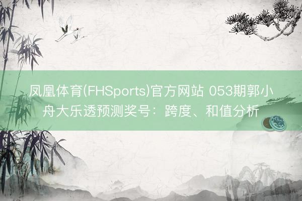 凤凰体育(FHSports)官方网站 053期郭小舟大乐透预测奖号：跨度、和值分析