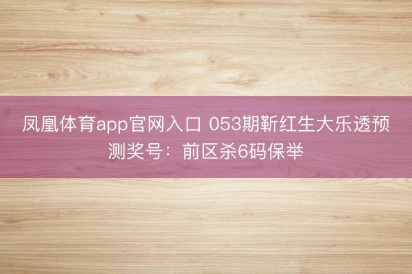 凤凰体育app官网入口 053期靳红生大乐透预测奖号：前区杀6码保举