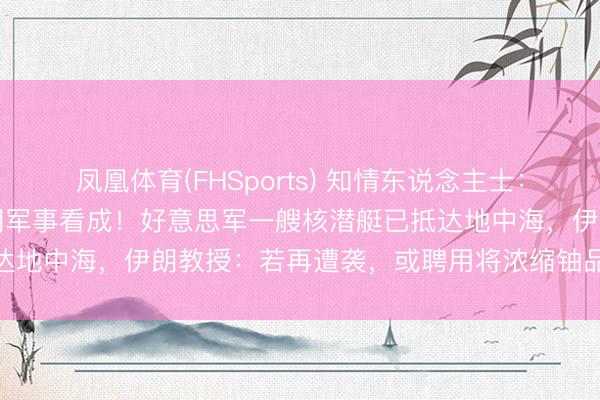凤凰体育(FHSports) 知情东说念主士：好意思国或洽商规复对伊朗军事看成！好意思军一艘核潜艇已抵达地中海，伊朗教授：若再遭袭，或聘用将浓缩铀品貌提至90%