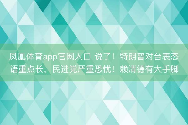凤凰体育app官网入口 说了！特朗普对台表态语重点长，民进党严重恐忧！赖清德有大手脚