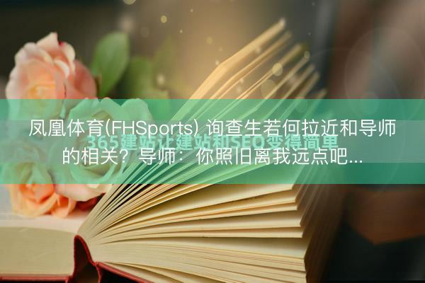 凤凰体育(FHSports) 询查生若何拉近和导师的相关？导师：你照旧离我远点吧...