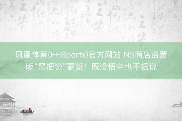 凤凰体育(FHSports)官方网站 NS商店盗窟版“黑据说”更新！既没悟空也不据说