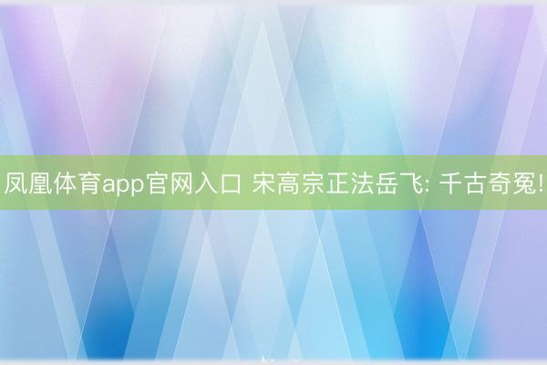 凤凰体育app官网入口 宋高宗正法岳飞: 千古奇冤!