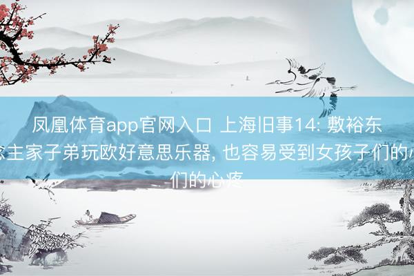 凤凰体育app官网入口 上海旧事14: 敷裕东说念主家子弟玩欧好意思乐器， 也容易受到女孩子们的心疼