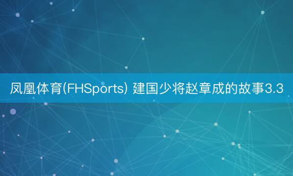 凤凰体育(FHSports) 建国少将赵章成的故事3.3