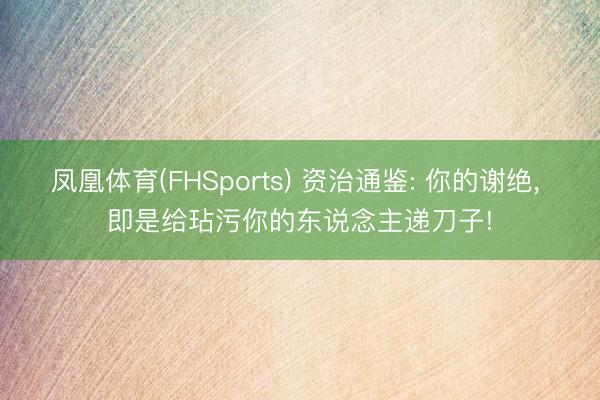 凤凰体育(FHSports) 资治通鉴: 你的谢绝， 即是给玷污你的东说念主递刀子!
