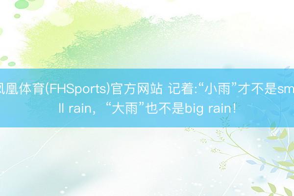 凤凰体育(FHSports)官方网站 记着:“小雨”才不是small rain,“大雨”也不是big rain!