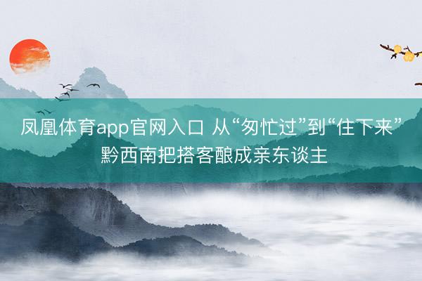 凤凰体育app官网入口 从“匆忙过”到“住下来” 黔西南把搭客酿成亲东谈主