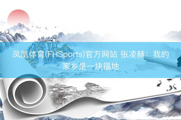 凤凰体育(FHSports)官方网站 张凌赫：我的家乡是一块福地